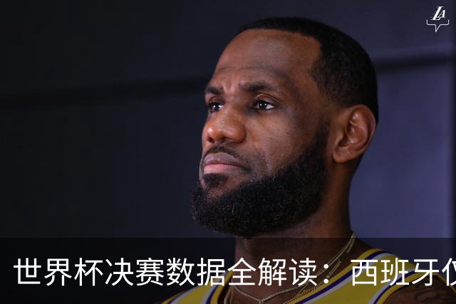 世界杯决赛数据全解读：西班牙仅失1球阿根廷轰19球，总统缺席36年魔咒待破