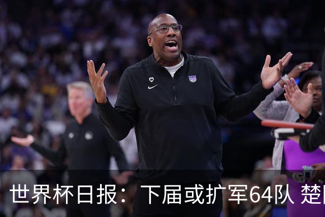 世界杯日报：下届或扩军64队 楚阿梅尼复出战西班牙