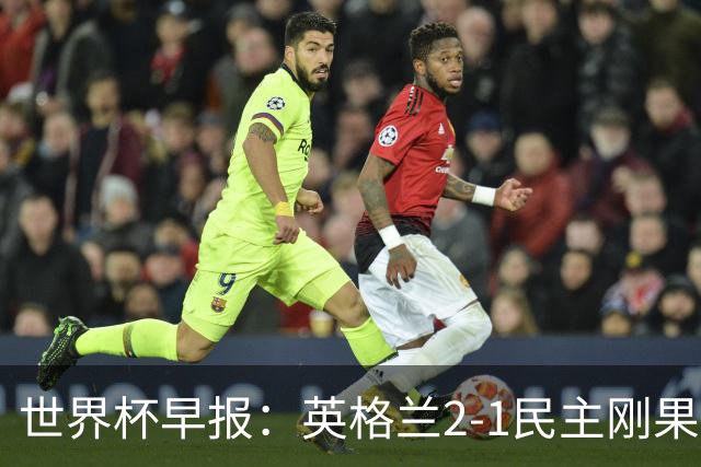 世界杯早报：英格兰2-1民主刚果；比利时3-2加时绝杀民主刚果