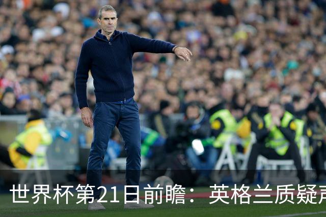 世界杯第21日前瞻：英格兰质疑声中前行 美国力求打破恐欧魔咒