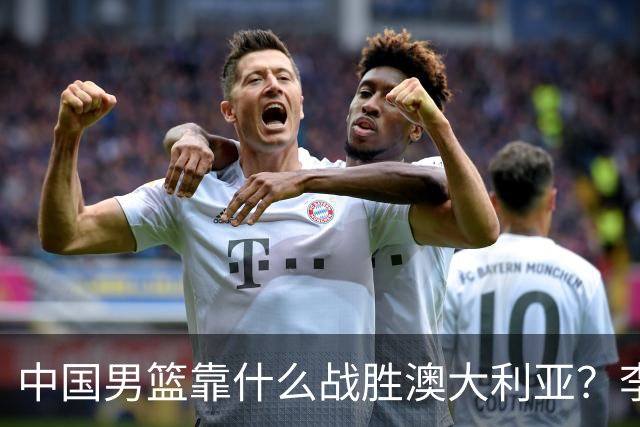 中国男篮靠什么战胜澳大利亚？李弘权赛后一席话，说到点子上