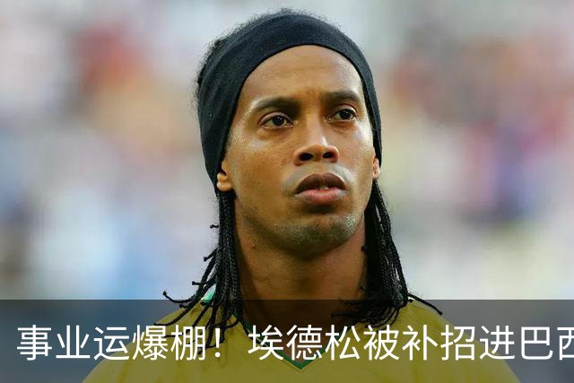 事业运爆棚！埃德松被补招进巴西队时正参加婚礼 家人都激动哭了