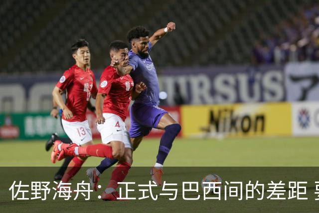 佐野海舟：正式与巴西间的差距 要努力成为能带队取胜的核心球员