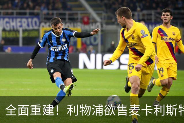全面重建！利物浦欲售麦卡利斯特，今夏将签2前锋，巴黎飞翼在列