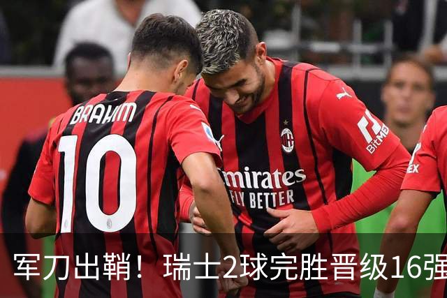 军刀出鞘！瑞士2球完胜晋级16强 时隔88年淘汰赛赢球