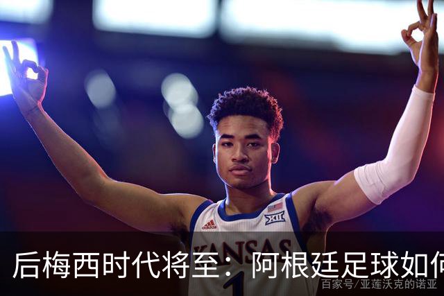 后梅西时代将至：阿根廷足球如何在传奇阴影中开启新篇章？