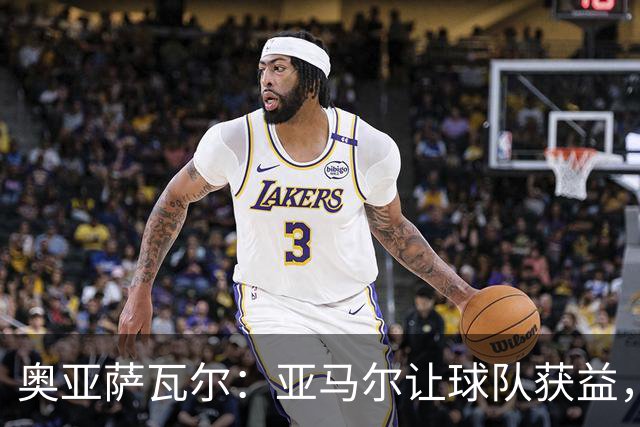 奥亚萨瓦尔：亚马尔让球队获益，他是最具改变战局能力的球员之一