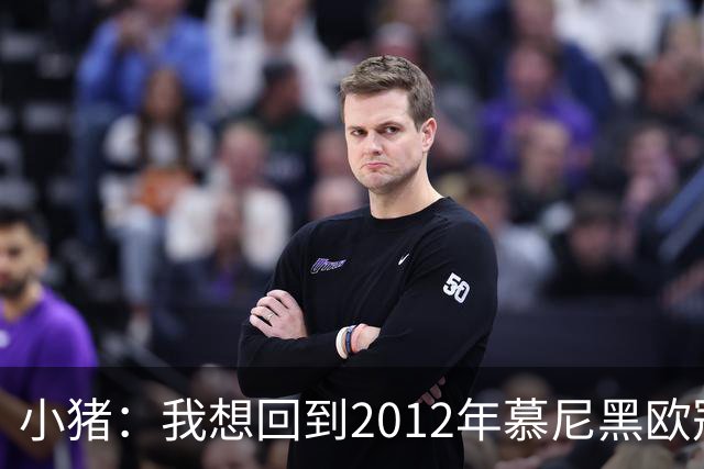 小猪：我想回到2012年慕尼黑欧冠决赛，再罚一次对切尔西的点球
