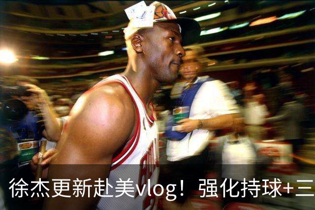 徐杰更新赴美vlog！强化持球+三分+中投，期待下赛季杜锋多给球权