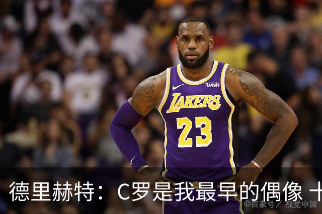 德里赫特：C罗是我最早的偶像 十五六岁意识到自己能踢出来