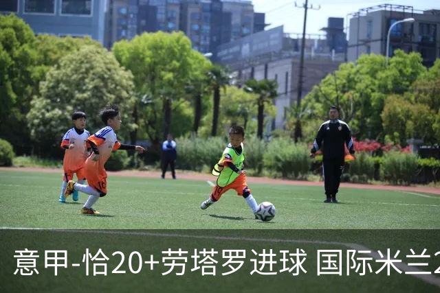 意甲-恰20+劳塔罗进球 国际米兰2-0客胜紧追榜首
