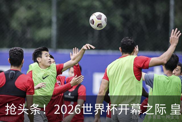抢头条！2026世界杯开幕之际 皇马官宣穆里尼奥上任