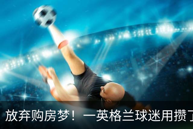 放弃购房梦！一英格兰球迷用攒了5年的购房首付带祖父看世界杯