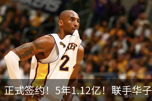 正式签约！5年1.12亿！联手华子和三球