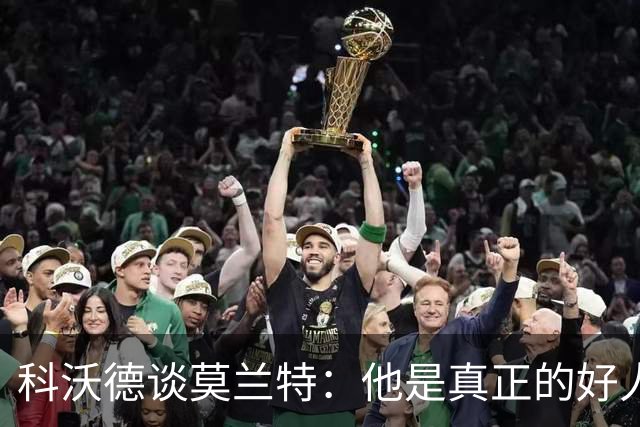 科沃德谈莫兰特：他是真正的好人 我被选中后他第一个给我发信息