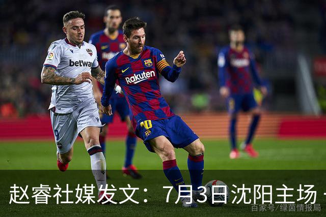 赵睿社媒发文：7月3日沈阳主场 一起为中国队加油，硬仗就得来硬的