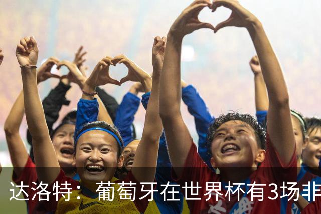 达洛特：葡萄牙在世界杯有3场非常重要的比赛，我们必须赢下来
