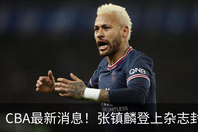 CBA最新消息！张镇麟登上杂志封面，山东欲内外线补强，广厦续约两大锋线